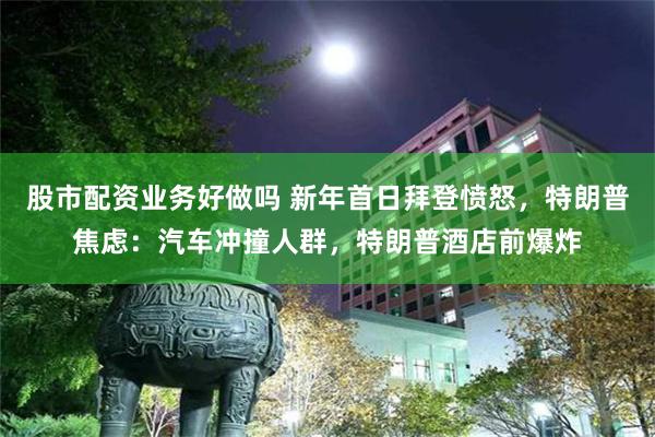 股市配资业务好做吗 新年首日拜登愤怒，特朗普焦虑：汽车冲撞人群，特朗普酒店前爆炸