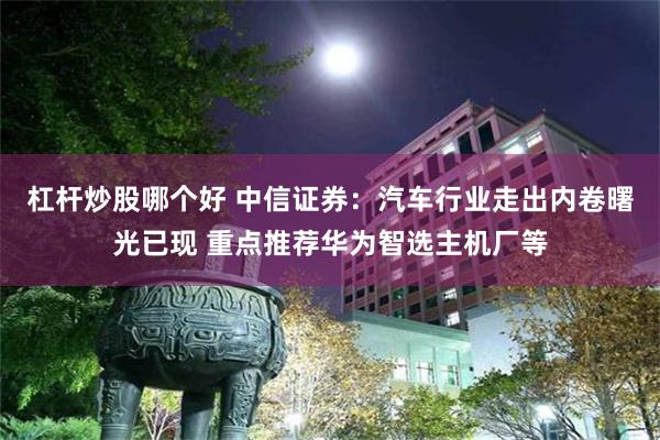 杠杆炒股哪个好 中信证券：汽车行业走出内卷曙光已现 重点推荐华为智选主机厂等