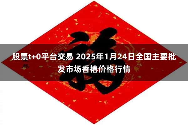 股票t+0平台交易 2025年1月24日全国主要批发市场香椿价格行情