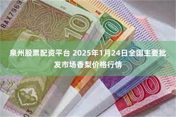 泉州股票配资平台 2025年1月24日全国主要批发市场香梨价格行情