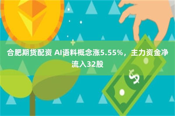 合肥期货配资 AI语料概念涨5.55%，主力资金净流入32股