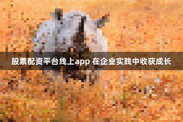 股票配资平台线上app 在企业实践中收获成长