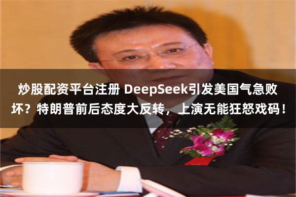 炒股配资平台注册 DeepSeek引发美国气急败坏？特朗普前后态度大反转，上演无能狂怒戏码！