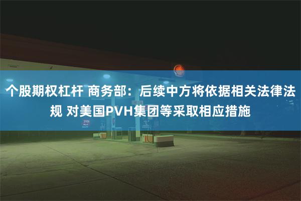 个股期权杠杆 商务部：后续中方将依据相关法律法规 对美国PVH集团等采取相应措施