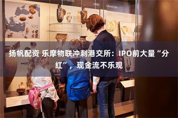 扬帆配资 乐摩物联冲刺港交所：IPO前大量“分红”，现金流不乐观