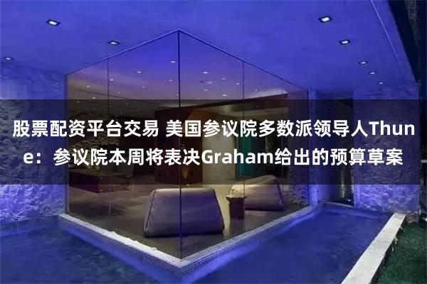 股票配资平台交易 美国参议院多数派领导人Thune：参议院本周将表决Graham给出的预算草案