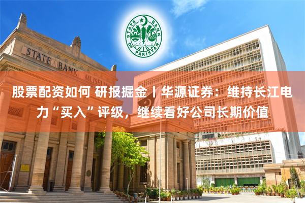 股票配资如何 研报掘金丨华源证券：维持长江电力“买入”评级，继续看好公司长期价值