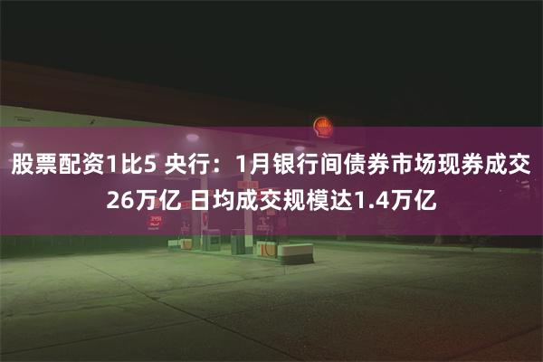 股票配资1比5 央行：1月银行间债券市场现券成交26万亿 日均成交规模达1.4万亿