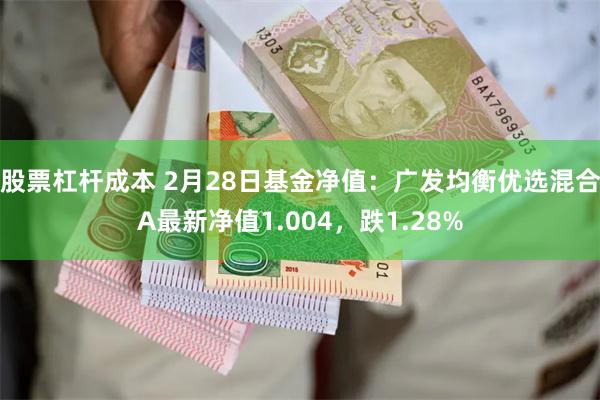 股票杠杆成本 2月28日基金净值：广发均衡优选混合A最新净值1.004，跌1.28%