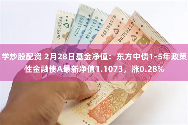 学炒股配资 2月28日基金净值：东方中债1-5年政策性金融债A最新净值1.1073，涨0.28%