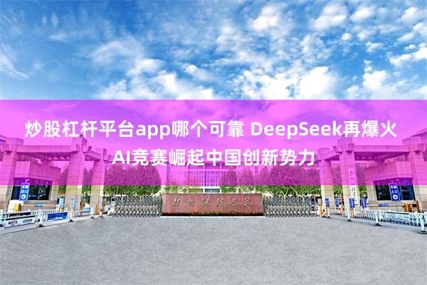 炒股杠杆平台app哪个可靠 DeepSeek再爆火 AI竞赛崛起中国创新势力