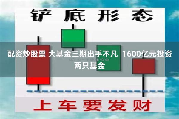 配资炒股票 大基金三期出手不凡  1600亿元投资两只基金