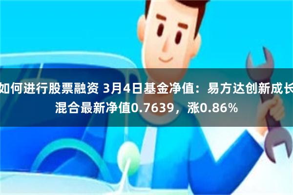 如何进行股票融资 3月4日基金净值：易方达创新成长混合最新净值0.7639，涨0.86%