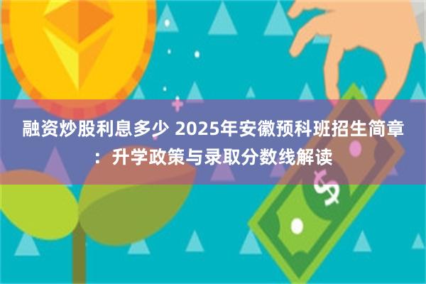 融资炒股利息多少 2025年安徽预科班招生简章：升学政策与录取分数线解读