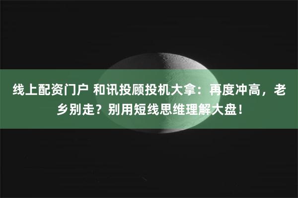 线上配资门户 和讯投顾投机大拿：再度冲高，老乡别走？别用短线思维理解大盘！