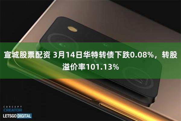 宣城股票配资 3月14日华特转债下跌0.08%，转股溢价率101.13%